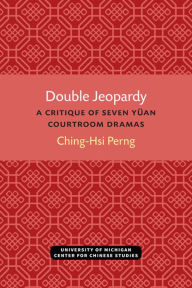 Title: Double Jeopardy: A Critique of Seven Yüan Courtroom Dramas, Author: Ching-Hsi Perng