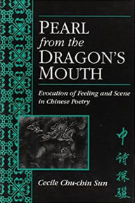 Title: Pearl from the Dragon's Mouth: Evocation of Scene and Feeling in Chinese Poetry, Author: Cecile Sun