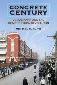 Title: Concrete Century: Julius Kahn and the Construction Revolution, Author: Michael G Smith