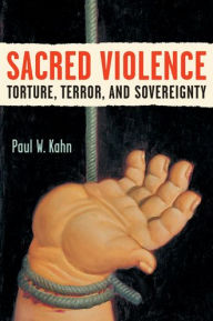 Title: Sacred Violence: Torture, Terror, and Sovereignty, Author: Paul W. Kahn
