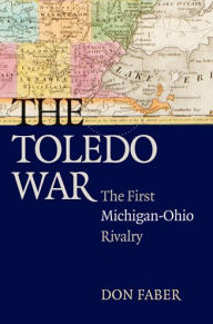 Title: The Toledo War: The First Michigan-Ohio Rivalry, Author: Don Faber