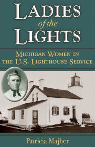 Title: Ladies of the Lights: Michigan Women in the U.S. Lighthouse Service, Author: Patricia Majher