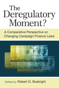 Title: The Deregulatory Moment?: A Comparative Perspective on Changing Campaign Finance Laws, Author: Robert G Boatright