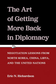 Title: The Art of Getting More Back in Diplomacy: Negotiation Lessons from North Korea, China, Libya, and the United Nations, Author: Eric N. Richardson
