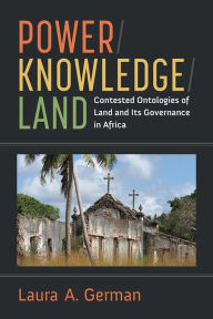 Title: Power / Knowledge / Land: Contested Ontologies of Land and Its Governance in Africa, Author: Laura German