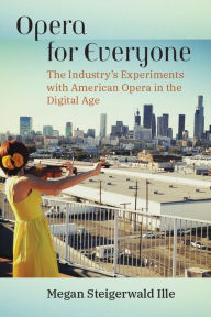 Title: Opera for Everyone: The Industry's Experiments with American Opera in the Digital Age, Author: Megan Steigerwald Ille