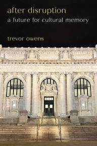 Title: After Disruption: A Future for Cultural Memory, Author: Trevor Owens