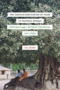 Title: The Institutionalization of Islam in Southern Senegal: Intermarriage, Qur'anic Education, and Jihad, Author: Aly Dramé