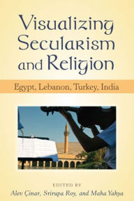 Title: Visualizing Secularism and Religion: Egypt, Lebanon, Turkey, India, Author: Maha Yahya