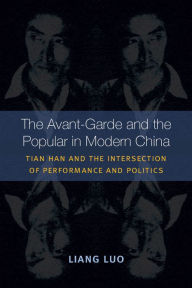 Title: The Avant-Garde and the Popular in Modern China: Tian Han and the Intersection of Performance and Politics, Author: Liang Luo