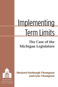 Title: Implementing Term Limits: The Case of the Michigan Legislature, Author: Marjorie Ellen Sarbaugh-Thompson