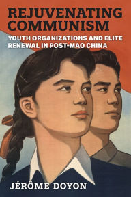 Title: Rejuvenating Communism: Youth Organizations and Elite Renewal in Post-Mao China, Author: Jérôme Doyon