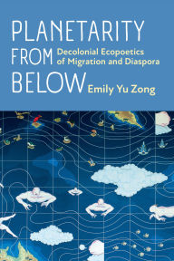 Title: Planetarity from Below: Decolonial Ecopoetics of Migration and Diaspora, Author: Emily Yu Zong