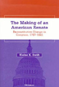 Title: The Making of an American Senate: Reconstitutive Change in Congress, 1787-1841, Author: Elaine K. Swift