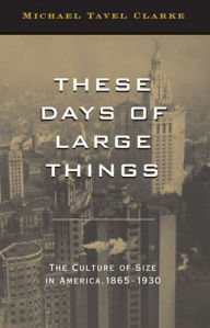 Title: These Days of Large Things: The Culture of Size in America, 1865-1930, Author: Michael Tavel Clarke Ph.D.