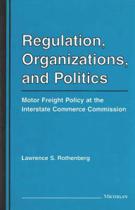 Title: Regulation, Organizations, and Politics: Motor Freight Policy at the Interstate Commerce Commission, Author: Lawrence Rothenberg