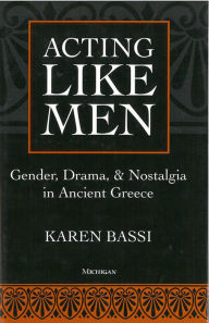 Title: Acting Like Men: Gender, Drama, and Nostalgia in Ancient Greece, Author: Karen Bassi