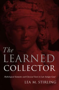 Title: The Learned Collector: Mythological Statuettes and Classical Taste in Late Antique Gaul, Author: Lea Stirling