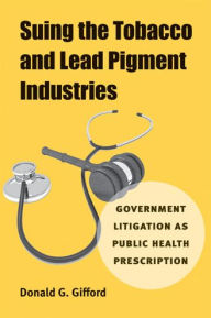 Title: Suing the Tobacco and Lead Pigment Industries: Government Litigation as Public Health Prescription, Author: Donald G. Gifford