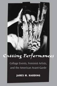 Title: Cutting Performances: Collage Events, Feminist Artists, and the American Avant-Garde, Author: James M. Harding