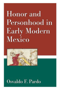 Title: Honor and Personhood in Early Modern Mexico, Author: Osvaldo F. Pardo