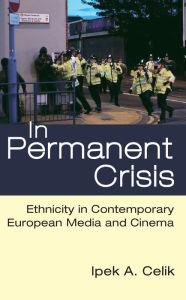 Title: In Permanent Crisis: Ethnicity in Contemporary European Media and Cinema, Author: Ipek A. Celik
