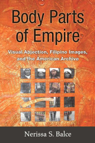 Title: Body Parts of Empire: Visual Abjection, Filipino Images, and the American Archive, Author: Nerissa Balce