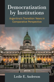Title: Democratization by Institutions: Argentina's Transition Years in Comparative Perspective, Author: Leslie E. Anderson