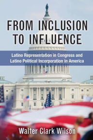 Title: From Inclusion to Influence: Latino Representation in Congress and Latino Political Incorporation in America, Author: Walter Clark Wilson