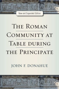 Title: The Roman Community at Table during the Principate, New and Expanded Edition, Author: John Donahue