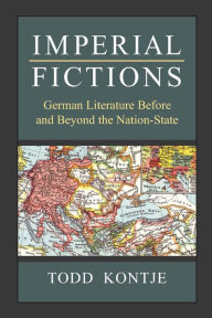 Title: Imperial Fictions: German Literature Before and Beyond the Nation-State, Author: Todd Kontje