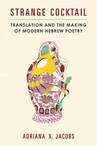 Title: Strange Cocktail: Translation and the Making of Modern Hebrew Poetry, Author: Adriana X. Jacobs