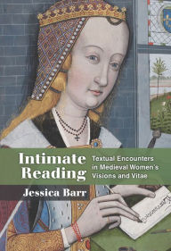 Title: Intimate Reading: Textual Encounters in Medieval Women's Visions and Vitae, Author: Jessica Barr