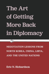 Title: The Art of Getting More Back in Diplomacy: Negotiation Lessons from North Korea, China, Libya, and the United Nations, Author: Eric N. Richardson