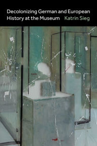 Title: Decolonizing German and European History at the Museum, Author: Katrin Sieg