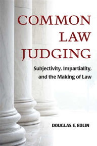 Title: Common Law Judging: Subjectivity, Impartiality, and the Making of Law, Author: Douglas E. Edlin