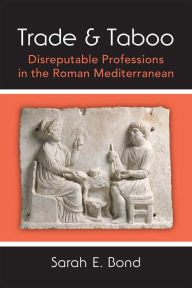 Title: Trade and Taboo: Disreputable Professions in the Roman Mediterranean, Author: Sarah Bond