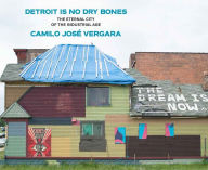 Title: Detroit Is No Dry Bones: The Eternal City of the Industrial Age, Author: Camilo Jose Vergara