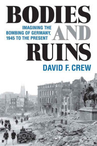 Title: Bodies and Ruins: Imagining the Bombing of Germany, 1945 to the Present, Author: David F. Crew