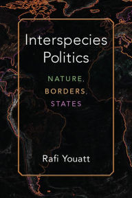 Title: Interspecies Politics: Nature, Borders, States, Author: Rafi Youatt