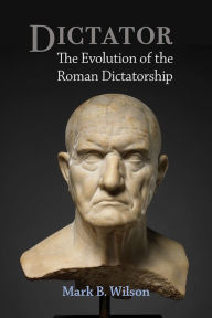 Title: Dictator: The Evolution of the Roman Dictatorship, Author: Mark Wilson