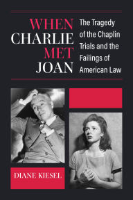 Title: When Charlie Met Joan: The Tragedy of the Chaplin Trials and the Failings of American Law, Author: Diane Kiesel