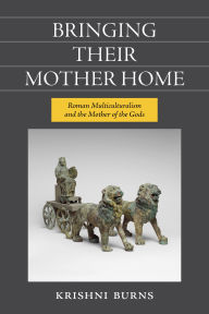 Title: Bringing Their Mother Home: Roman Multiculturalism and the Mother of the Gods, Author: Krishni Burns