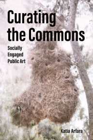 Title: Curating the Commons: Socially Engaged Public Art, Author: Katia Arfara