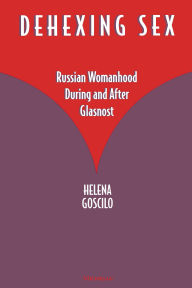 Title: Dehexing Sex: Russian Womanhood During and After Glasnost, Author: Helena Goscilo