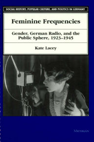 Title: Feminine Frequencies: Gender, German Radio, and the Public Sphere 1923-1945, Author: Kate Lacey