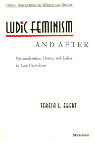 Title: Ludic Feminism and After: Postmodernism, Desire, and Labor in Late Capitalism, Author: Teresa L. Ebert
