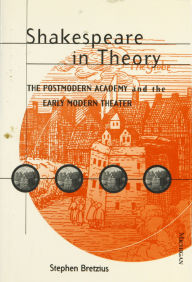 Title: Shakespeare in Theory: The Postmodern Academy and the Early Modern Theater, Author: Stephen Bretzius