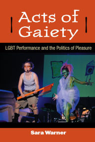 Title: Acts of Gaiety: LGBT Performance and the Politics of Pleasure, Author: Sara Warner