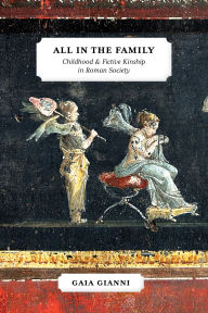 Title: All in the Family: Childhood and Fictive Kinship in Roman Society, Author: Gaia Gianni